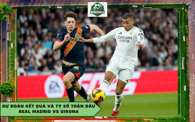 Dự đoán kết quả và tỷ số trận đấu Real Madrid vs Girona