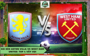 Soi Kèo Aston Villa Vs West Ham United: Top 4 Vẫy Gọi